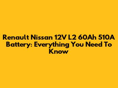 Renault Nissan 12V L2 60Ah 510A Battery: Everything You Need To Know