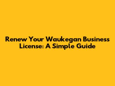 Renew Your Waukegan Business License: A Simple Guide