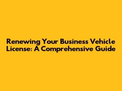 Renewing Your Business Vehicle License: A Comprehensive Guide