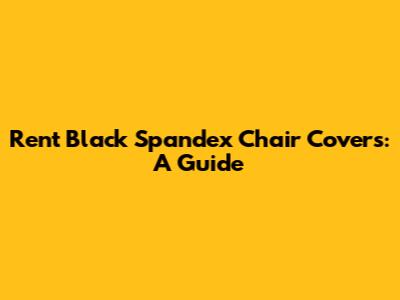 Rent Black Spandex Chair Covers: A Guide