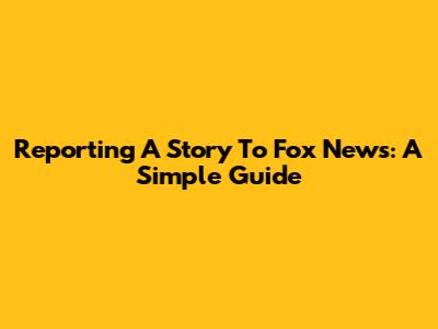 Reporting A Story To Fox News: A Simple Guide