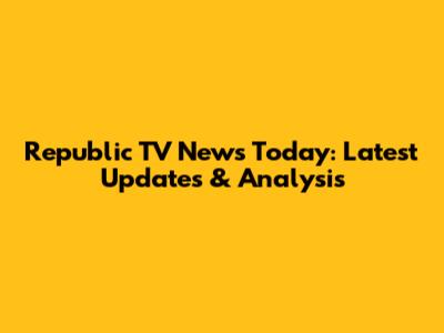 Republic TV News Today: Latest Updates & Analysis