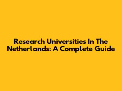 Research Universities In The Netherlands: A Complete Guide