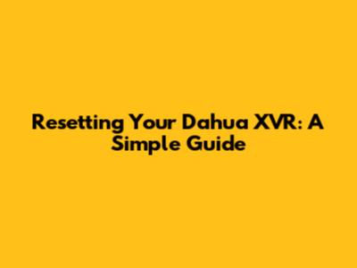Resetting Your Dahua XVR: A Simple Guide