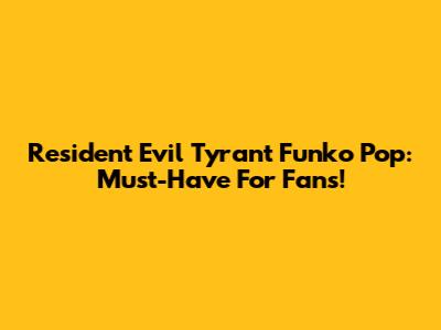 Resident Evil Tyrant Funko Pop: Must-Have For Fans!