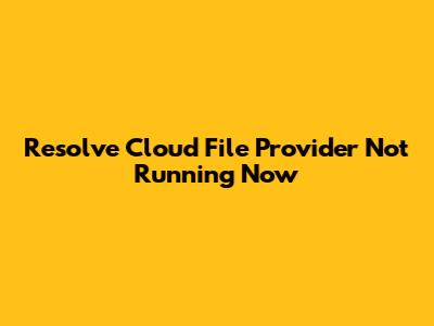 Resolve 'Cloud File Provider Not Running' Now