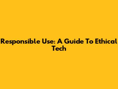 Responsible Use: A Guide To Ethical Tech