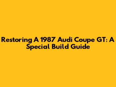 Restoring A 1987 Audi Coupe GT: A Special Build Guide