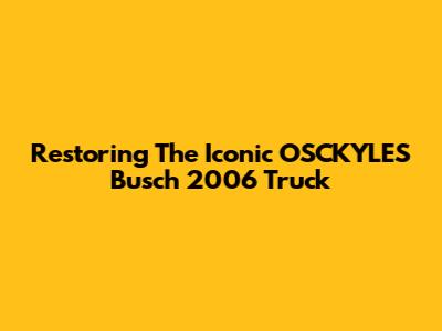 Restoring The Iconic OSCKYLES Busch 2006 Truck