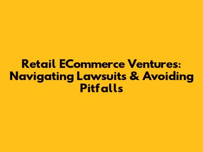 Retail ECommerce Ventures: Navigating Lawsuits & Avoiding Pitfalls
