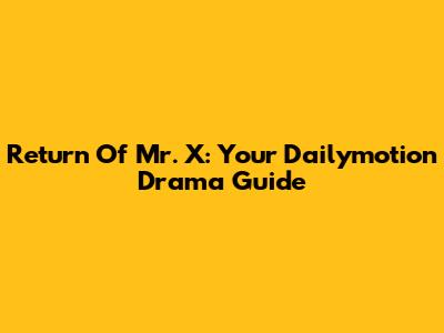 Return Of Mr. X: Your Dailymotion Drama Guide