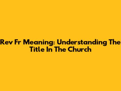 Rev Fr Meaning: Understanding The Title In The Church