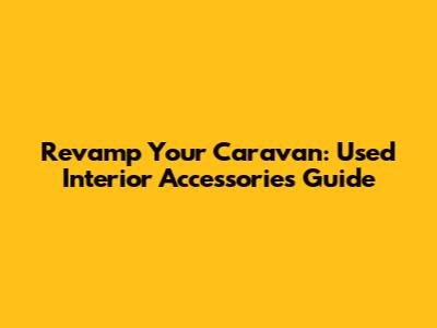Revamp Your Caravan: Used Interior Accessories Guide