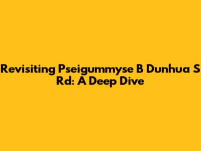 Revisiting Pseigummyse B Dunhua S Rd: A Deep Dive
