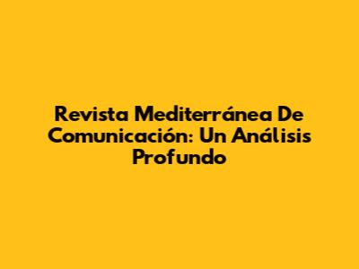 Revista Mediterránea De Comunicación: Un Análisis Profundo