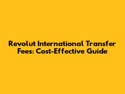 Revolut International Transfer Fees: Cost-Effective Guide