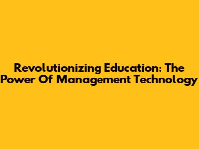 Revolutionizing Education: The Power Of Management Technology