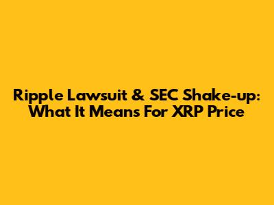 Ripple Lawsuit & SEC Shake-up: What It Means For XRP Price