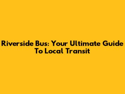 Riverside Bus: Your Ultimate Guide To Local Transit