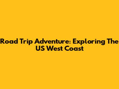 Road Trip Adventure: Exploring The US West Coast