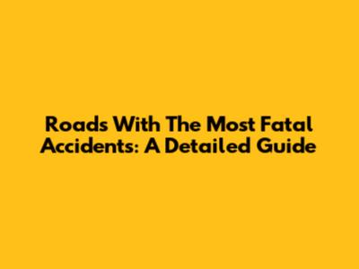 Roads With The Most Fatal Accidents: A Detailed Guide