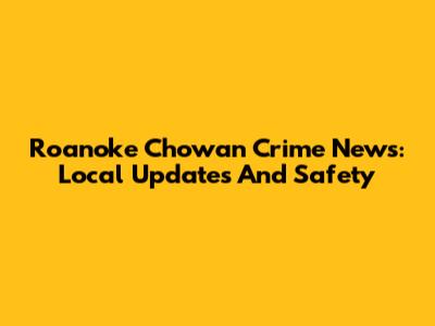 Roanoke Chowan Crime News: Local Updates And Safety