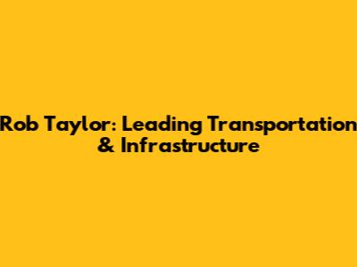 Rob Taylor: Leading Transportation & Infrastructure