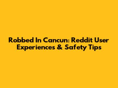 Robbed In Cancun: Reddit User Experiences & Safety Tips