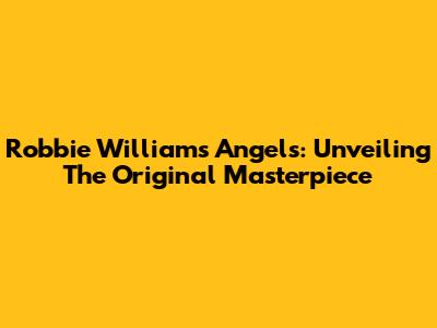 Robbie Williams' Angels: Unveiling The Original Masterpiece