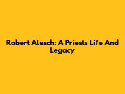 Robert Alesch: A Priest's Life And Legacy
