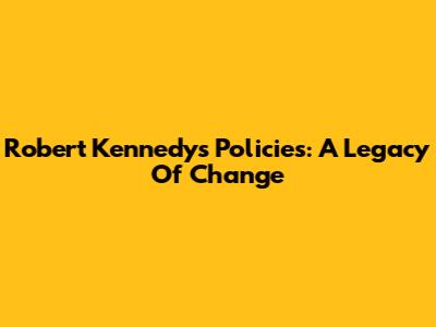 Robert Kennedy's Policies: A Legacy Of Change