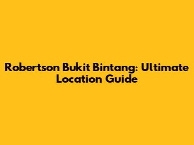 Robertson Bukit Bintang: Ultimate Location Guide