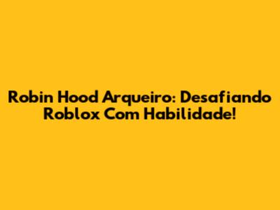 Robin Hood Arqueiro: Desafiando Roblox Com Habilidade!
