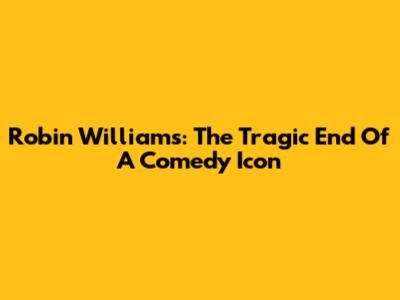 Robin Williams: The Tragic End Of A Comedy Icon