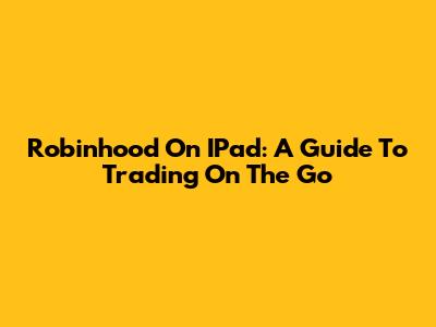 Robinhood On IPad: A Guide To Trading On The Go
