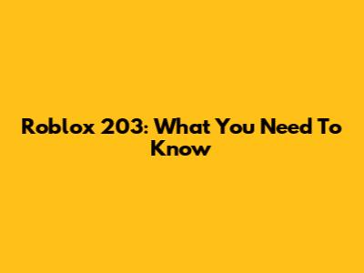 Roblox 203: What You Need To Know