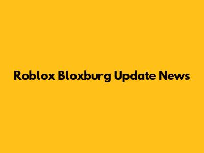 Roblox Bloxburg Update News