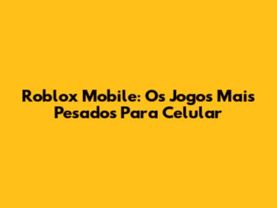 Roblox Mobile: Os Jogos Mais Pesados Para Celular