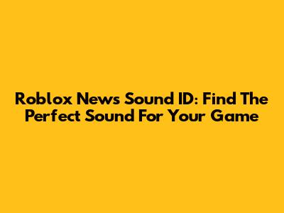 Roblox News Sound ID: Find The Perfect Sound For Your Game