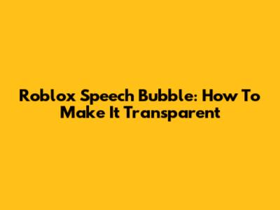 Roblox Speech Bubble: How To Make It Transparent
