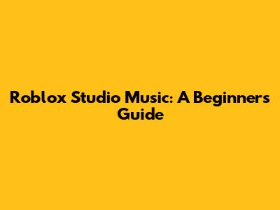 Roblox Studio Music: A Beginner's Guide
