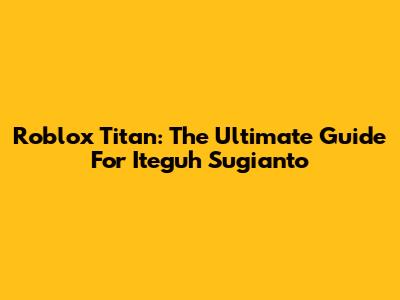 Roblox Titan: The Ultimate Guide For Iteguh Sugianto