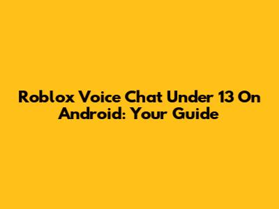 Roblox Voice Chat Under 13 On Android: Your Guide