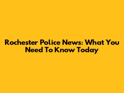Rochester Police News: What You Need To Know Today