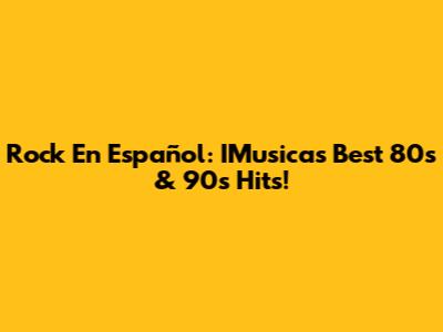 Rock En Español: IMusica's Best 80s & 90s Hits!