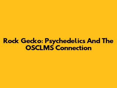 Rock Gecko: Psychedelics And The OSCLMS Connection