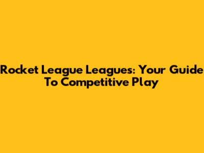 Rocket League Leagues: Your Guide To Competitive Play