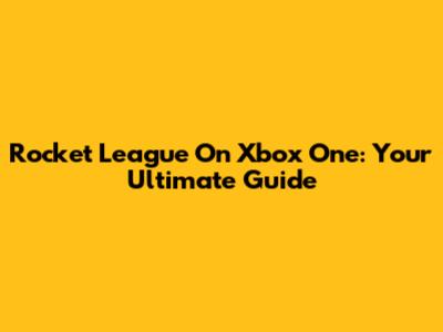 Rocket League On Xbox One: Your Ultimate Guide