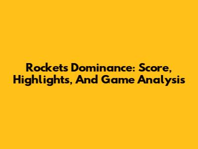 Rockets' Dominance: Score, Highlights, And Game Analysis