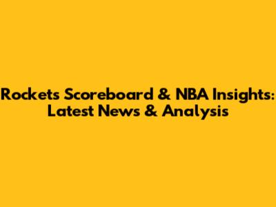 Rockets Scoreboard & NBA Insights: Latest News & Analysis